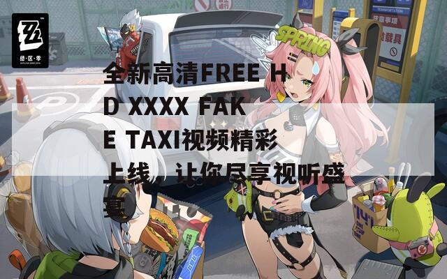 全新高清FREE HD XXXX FAKE TAXI视频精彩上线，让你尽享视听盛宴
