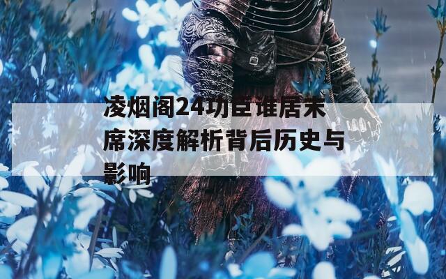 凌烟阁24功臣谁居末席深度解析背后历史与影响
