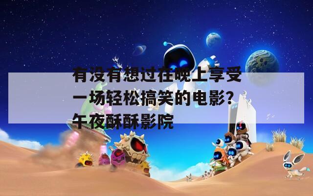有没有想过在晚上享受一场轻松搞笑的电影？午夜酥酥影院