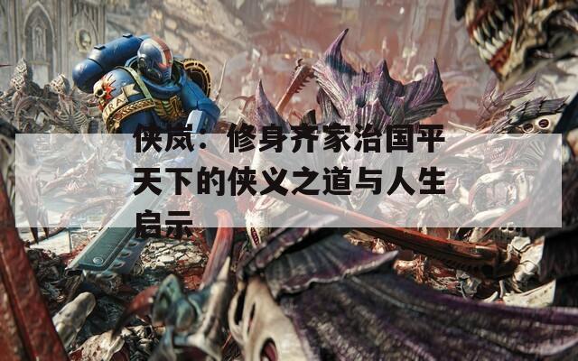 侠岚：修身齐家治国平天下的侠义之道与人生启示