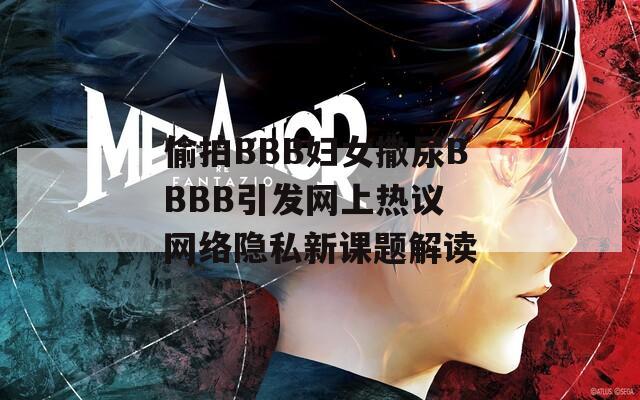 偷拍BBB妇女撒尿BBBB引发网上热议 网络隐私新课题解读