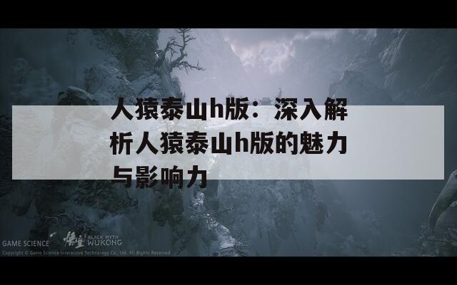 人猿泰山h版：深入解析人猿泰山h版的魅力与影响力