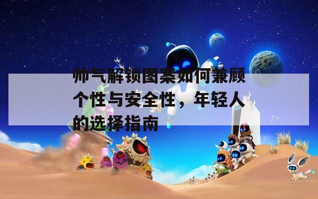 帅气解锁图案如何兼顾个性与安全性，年轻人的选择指南