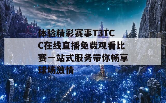 体验精彩赛事T3TCC在线直播免费观看比赛一站式服务带你畅享球场激情
