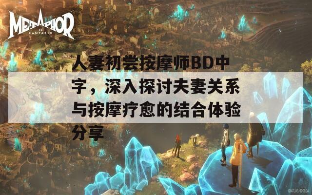 人妻初尝按摩师BD中字，深入探讨夫妻关系与按摩疗愈的结合体验分享