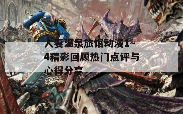 人妻温泉旅馆动漫1～4精彩回顾热门点评与心得分享