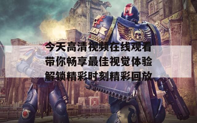 今天高清视频在线观看带你畅享最佳视觉体验解锁精彩时刻精彩回放