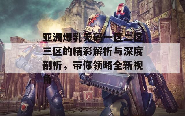 亚洲爆乳无码一区二区三区的精彩解析与深度剖析，带你领略全新视角