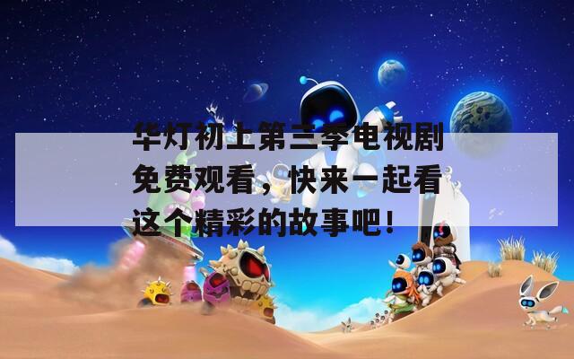 华灯初上第三季电视剧免费观看，快来一起看这个精彩的故事吧！
