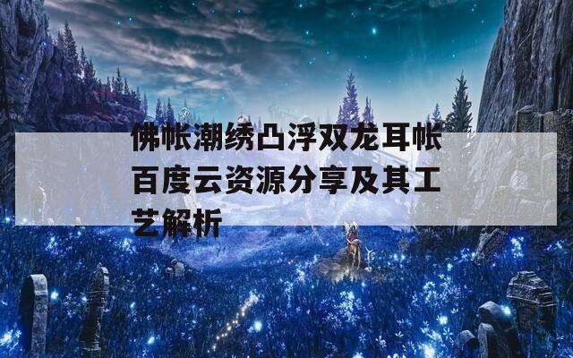 佛帐潮绣凸浮双龙耳帐百度云资源分享及其工艺解析