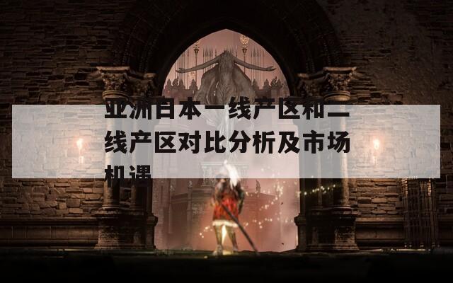 亚洲日本一线产区和二线产区对比分析及市场机遇