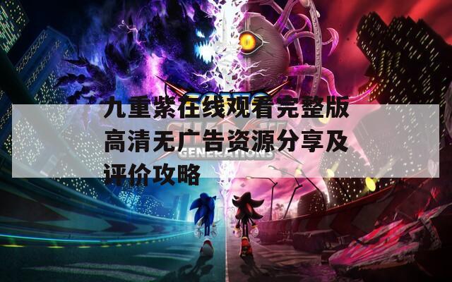 九重紫在线观看完整版高清无广告资源分享及评价攻略