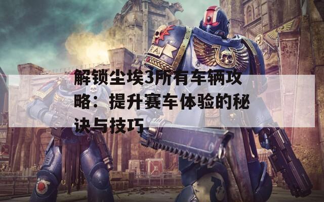 解锁尘埃3所有车辆攻略：提升赛车体验的秘诀与技巧