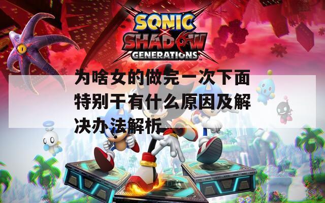 为啥女的做完一次下面特别干有什么原因及解决办法解析