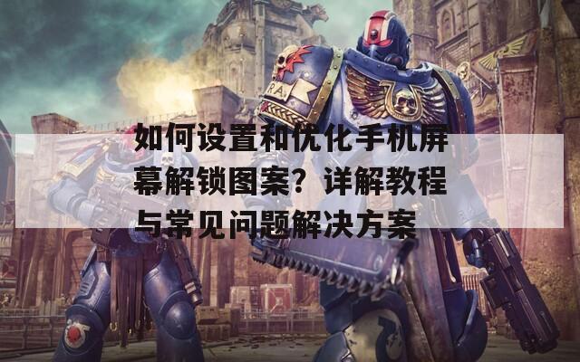 如何设置和优化手机屏幕解锁图案？详解教程与常见问题解决方案