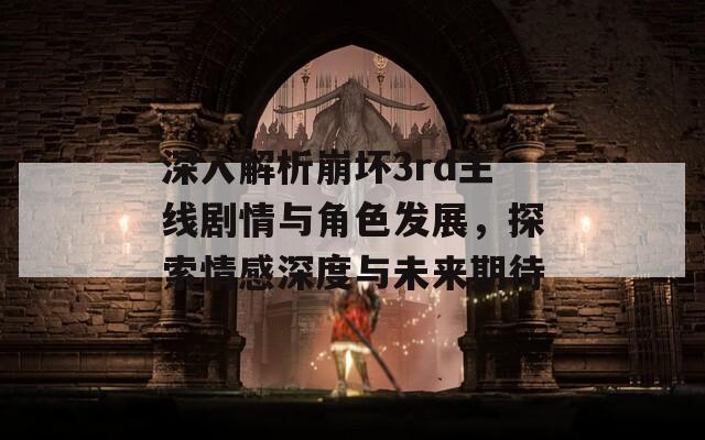 深入解析崩坏3rd主线剧情与角色发展，探索情感深度与未来期待