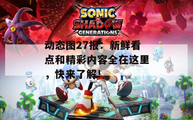 动态图27报：新鲜看点和精彩内容全在这里，快来了解！