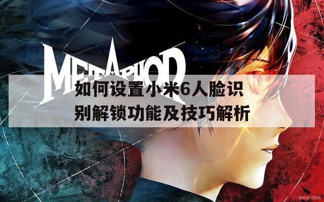 如何设置小米6人脸识别解锁功能及技巧解析