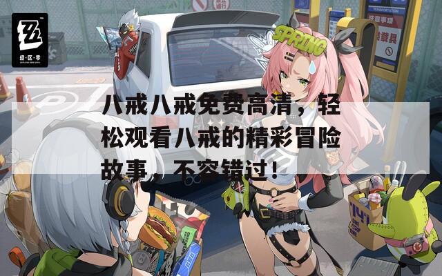 八戒八戒免费高清，轻松观看八戒的精彩冒险故事，不容错过！