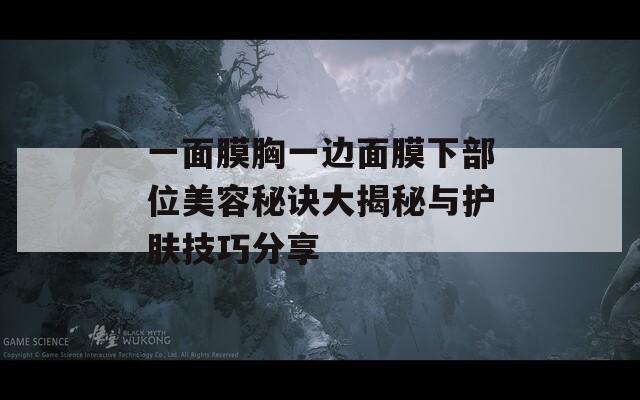 一面膜胸一边面膜下部位美容秘诀大揭秘与护肤技巧分享