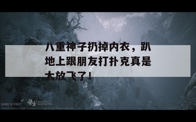 八重神子扔掉内衣，趴地上跟朋友打扑克真是太放飞了！