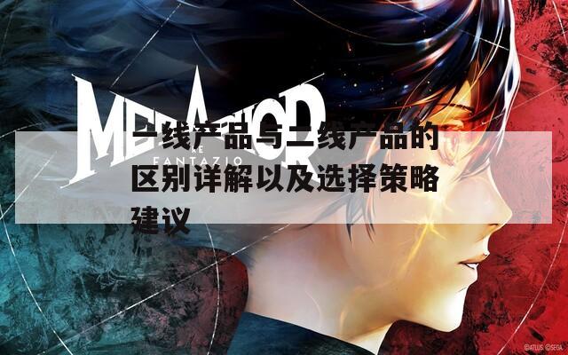 一线产品与二线产品的区别详解以及选择策略建议