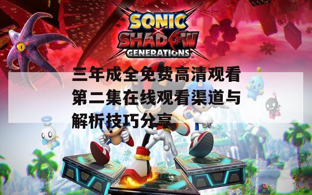 三年成全免费高清观看第二集在线观看渠道与解析技巧分享