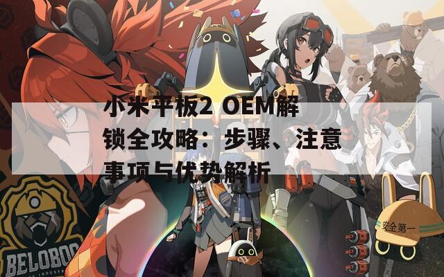 小米平板2 OEM解锁全攻略：步骤、注意事项与优势解析
