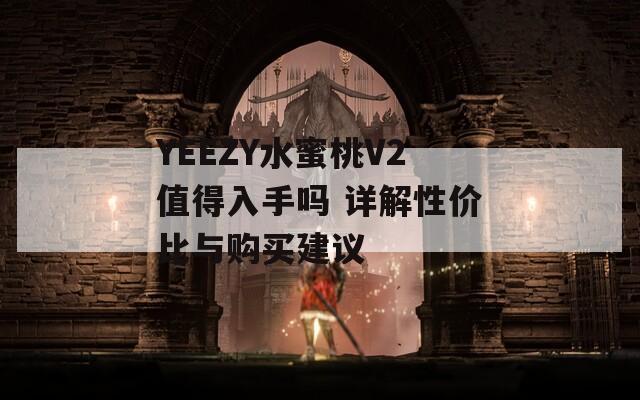 YEEZY水蜜桃V2值得入手吗 详解性价比与购买建议