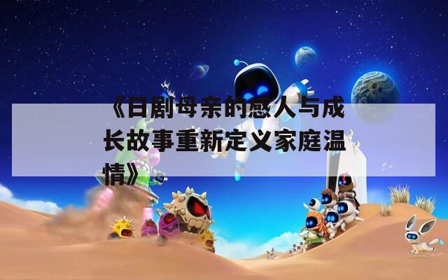 《日剧母亲的感人与成长故事重新定义家庭温情》