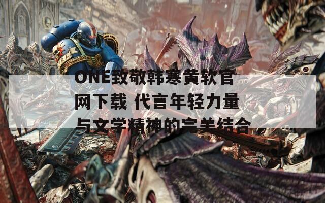 ONE致敬韩寒黄软官网下载 代言年轻力量与文学精神的完美结合