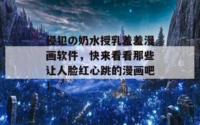 侵犯の奶水授乳羞羞漫画软件，快来看看那些让人脸红心跳的漫画吧！