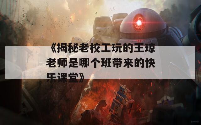 《揭秘老校工玩的王琼老师是哪个班带来的快乐课堂》