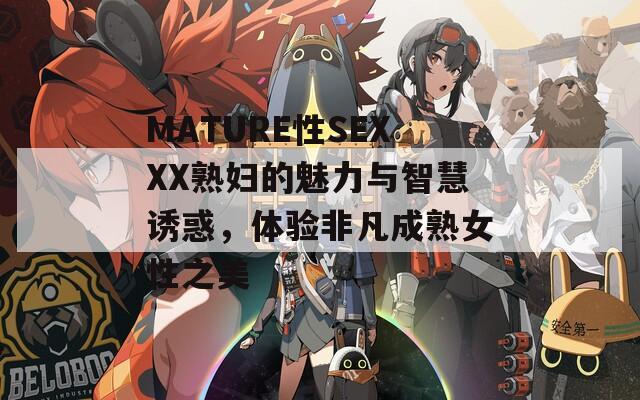 MATURE性SEXXX熟妇的魅力与智慧诱惑，体验非凡成熟女性之美