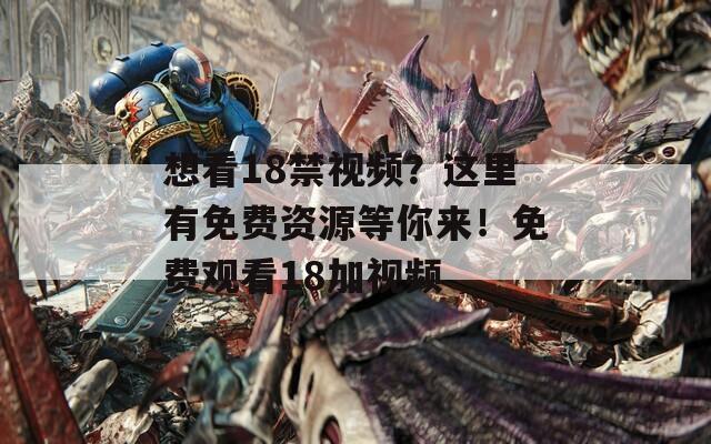 想看18禁视频？这里有免费资源等你来！免费观看18加视频