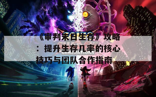 《审判末日生存》攻略：提升生存几率的核心技巧与团队合作指南