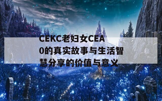 CEKC老妇女CEA0的真实故事与生活智慧分享的价值与意义