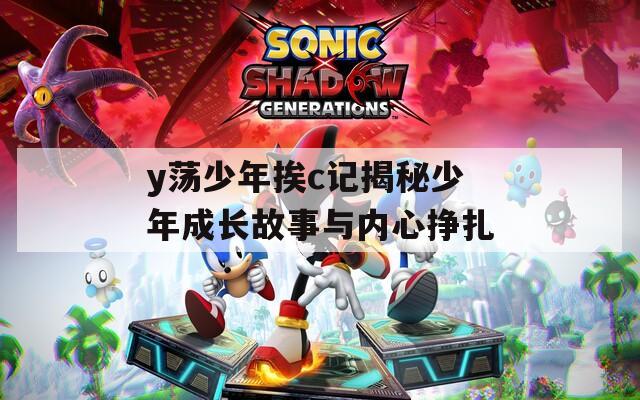y荡少年挨c记揭秘少年成长故事与内心挣扎