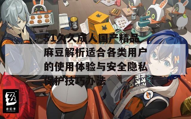 51久久成人国产精品麻豆解析适合各类用户的使用体验与安全隐私保护技巧办法