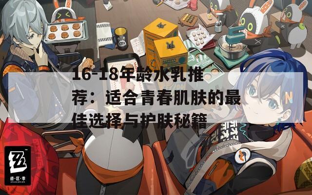 16-18年龄水乳推荐：适合青春肌肤的最佳选择与护肤秘籍