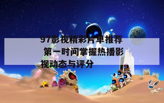 97影视精彩片单推荐 第一时间掌握热播影视动态与评分