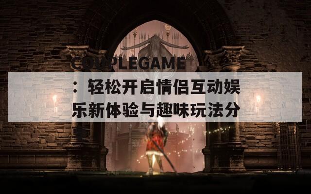 COUPLEGAME：轻松开启情侣互动娱乐新体验与趣味玩法分享