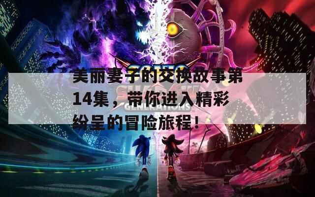 美丽妻子的交换故事第14集，带你进入精彩纷呈的冒险旅程！