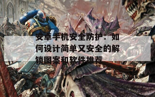 安卓手机安全防护：如何设计简单又安全的解锁图案和软件推荐