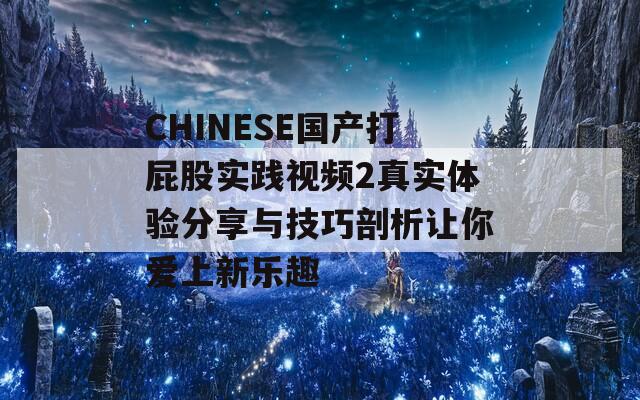 CHINESE国产打屁股实践视频2真实体验分享与技巧剖析让你爱上新乐趣