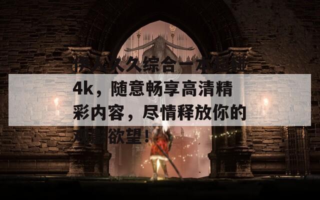 伊人久久综合一本超碰4k，随意畅享高清精彩内容，尽情释放你的观影欲望！