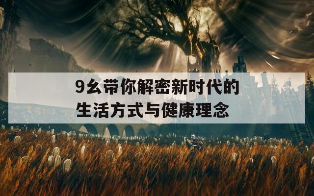 9幺带你解密新时代的生活方式与健康理念