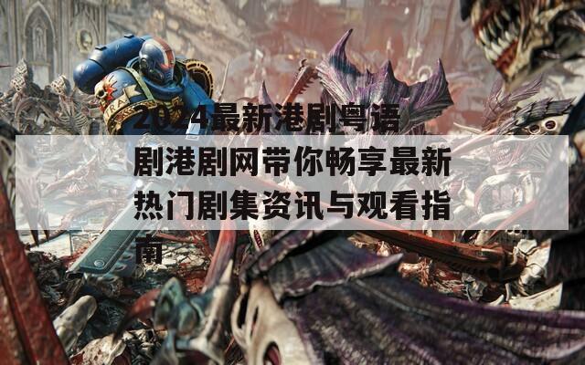 2024最新港剧粤语剧港剧网带你畅享最新热门剧集资讯与观看指南
