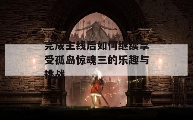 完成主线后如何继续享受孤岛惊魂三的乐趣与挑战
