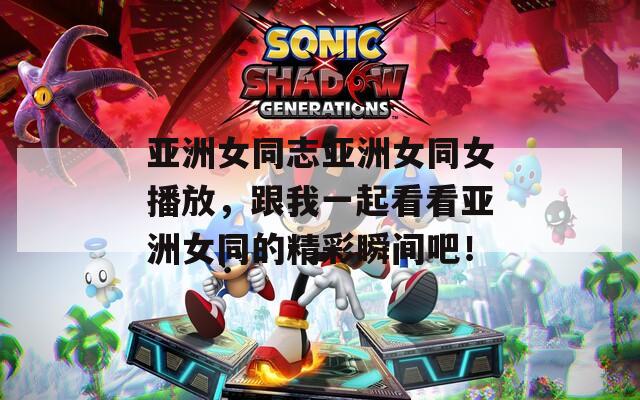 亚洲女同志亚洲女同女播放，跟我一起看看亚洲女同的精彩瞬间吧！